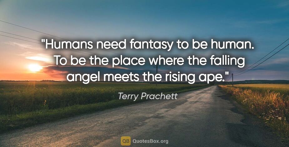 Terry Prachett quote: "Humans need fantasy to be human.  To be the place where the..."