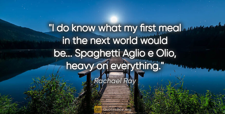 Rachael Ray quote: "I do know what my first meal in the next world would be......"