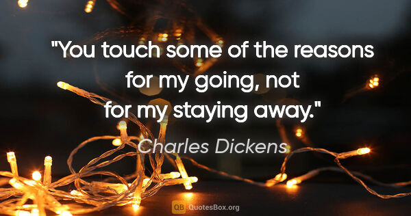 Charles Dickens quote: "You touch some of the reasons for my going, not for my staying..."