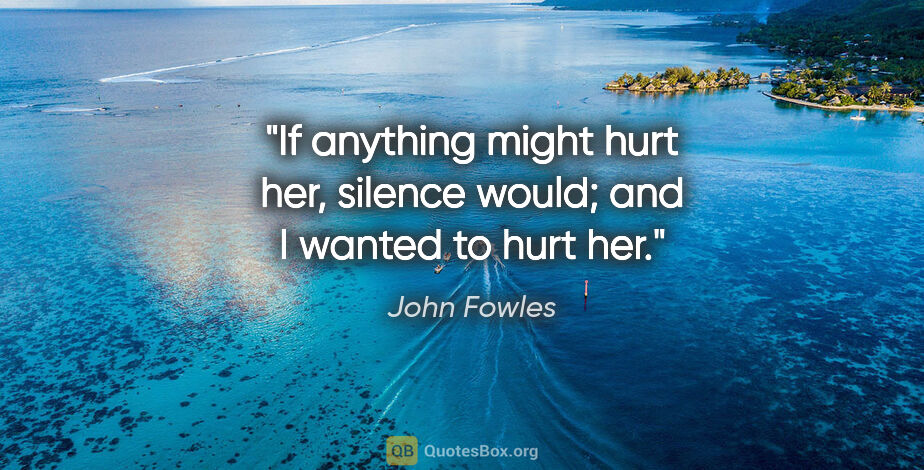 John Fowles quote: "If anything might hurt her, silence would; and I wanted to..."