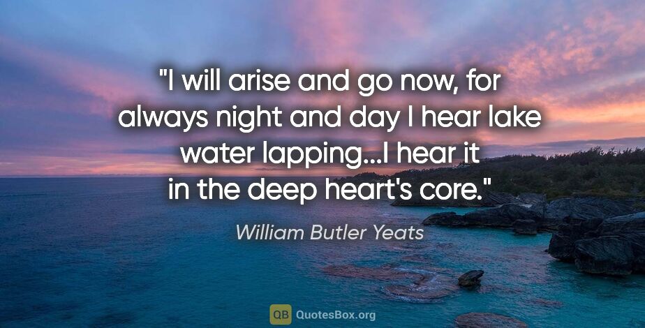 William Butler Yeats quote: "I will arise and go now, for always night and day I hear lake..."