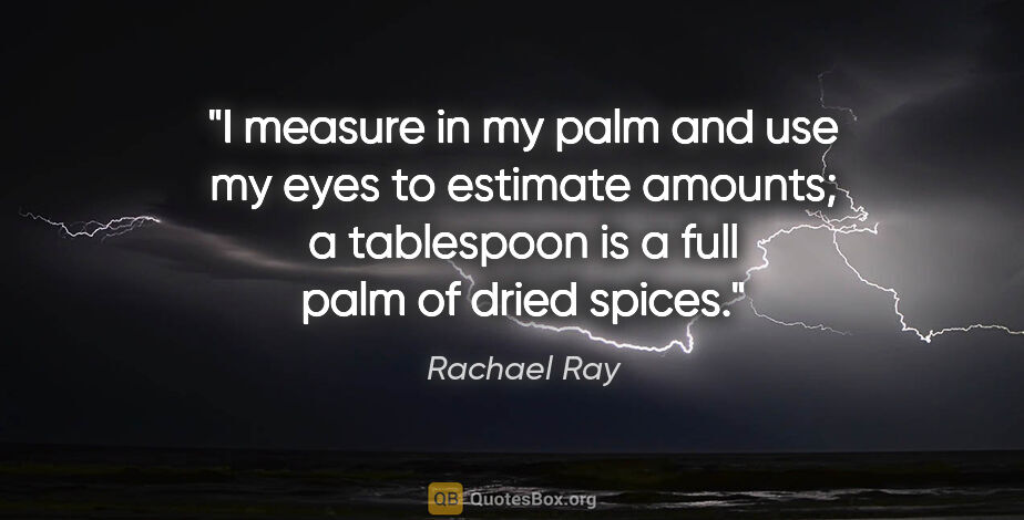 Rachael Ray quote: "I measure in my palm and use my eyes to estimate amounts; a..."