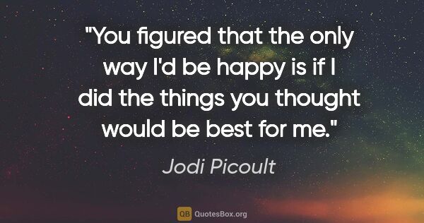 Jodi Picoult quote: "You figured that the only way I'd be happy is if I did the..."