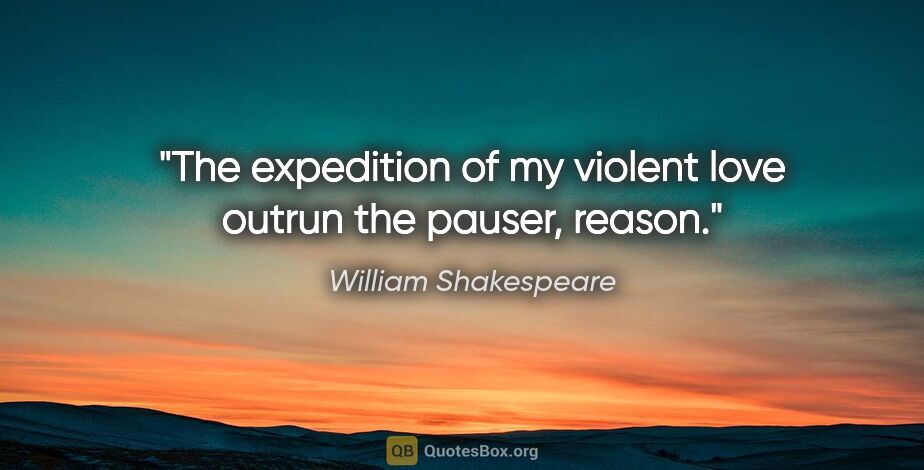 William Shakespeare quote: "The expedition of my violent love outrun the pauser, reason."