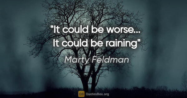 Marty Feldman quote: "It could be worse...  It could be raining"