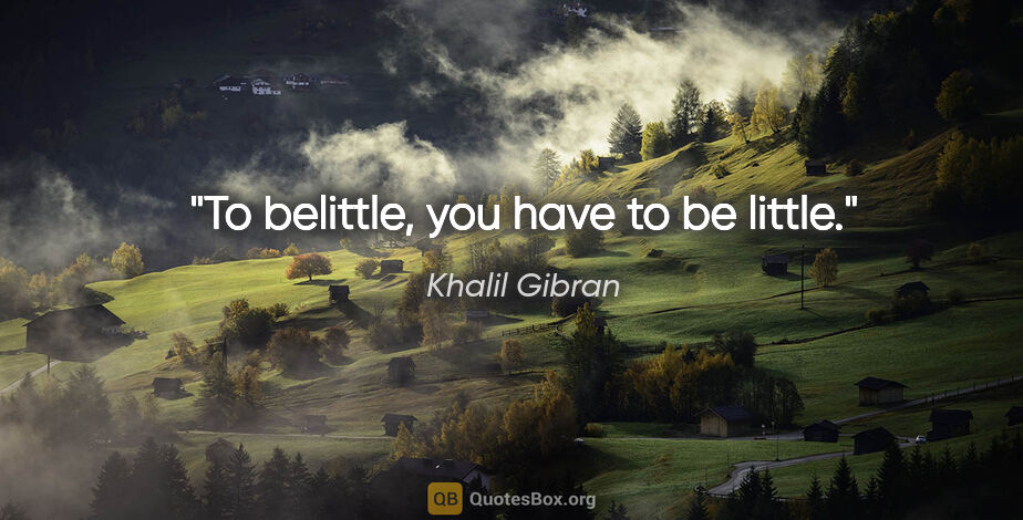 Khalil Gibran quote: "To belittle, you have to be little."