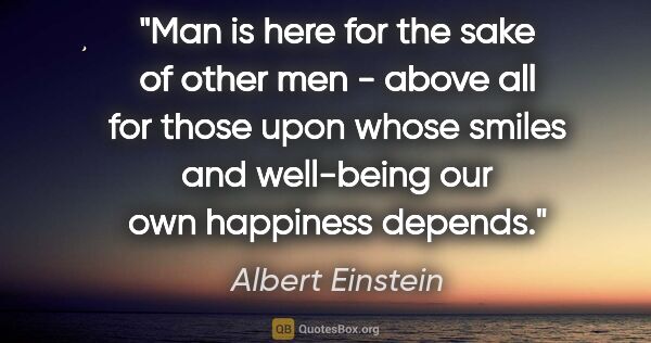 Albert Einstein quote: "Man is here for the sake of other men - above all for those..."