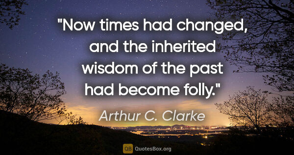 Arthur C. Clarke quote: "Now times had changed, and the inherited wisdom of the past..."