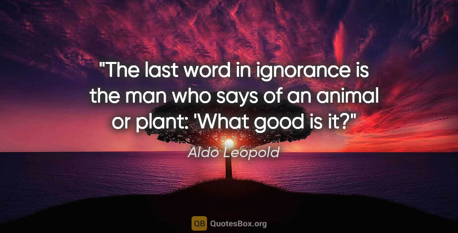 Aldo Leopold quote: "The last word in ignorance is the man who says of an animal or..."