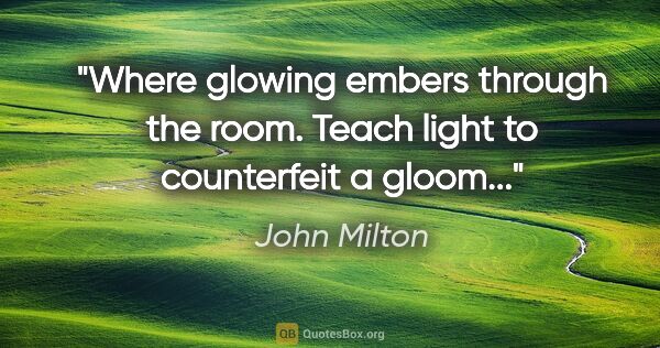 John Milton quote: "Where glowing embers through the room. Teach light to..."