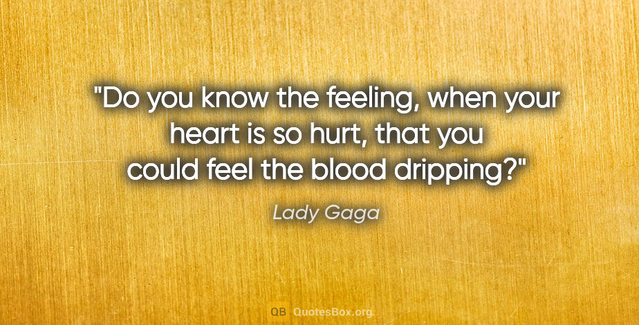 Lady Gaga quote: "Do you know the feeling, when your heart is so hurt, that you..."