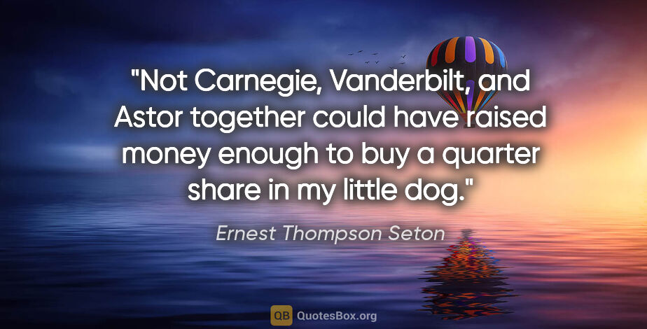 Ernest Thompson Seton quote: "Not Carnegie, Vanderbilt, and Astor together could have raised..."
