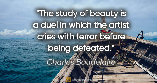 Charles Baudelaire quote: "The study of beauty is a duel in which the artist cries with..."