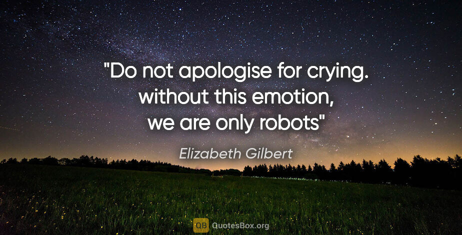 Elizabeth Gilbert quote: "Do not apologise for crying. without this emotion, we are only..."