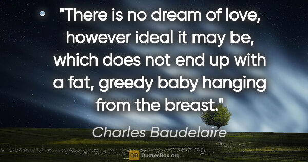 Charles Baudelaire quote: "There is no dream of love, however ideal it may be, which does..."