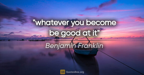 Benjamin Franklin quote: "whatever you become be good at it"