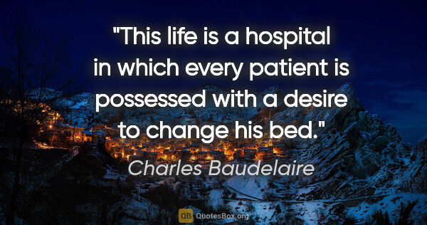 Charles Baudelaire quote: "This life is a hospital in which every patient is possessed..."
