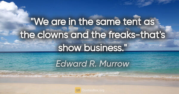 Edward R. Murrow quote: "We are in the same tent as the clowns and the freaks-that's..."