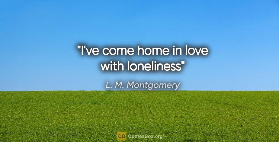 L. M. Montgomery quote: "I've come home in love with loneliness"