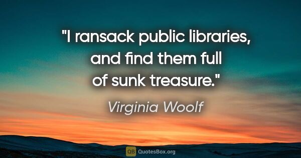Virginia Woolf quote: "I ransack public libraries, and find them full of sunk treasure."