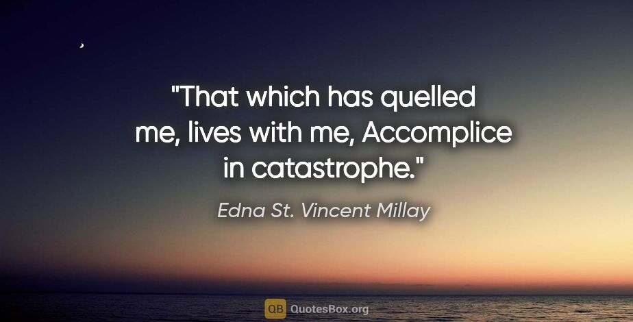 Edna St. Vincent Millay quote: "That which has quelled me, lives with me, Accomplice in..."