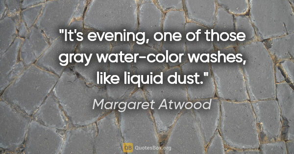 Margaret Atwood quote: "It's evening, one of those gray water-color washes, like..."