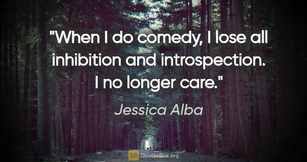 Jessica Alba quote: "When I do comedy, I lose all inhibition and introspection. I..."