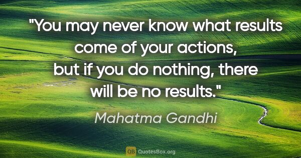 Mahatma Gandhi quote: "You may never know what results come of your actions, but if..."