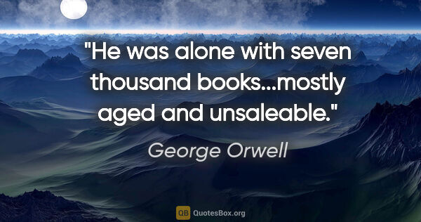 George Orwell quote: "He was alone with seven thousand books...mostly aged and..."