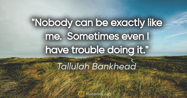 Tallulah Bankhead quote: "Nobody can be exactly like me.  Sometimes even I have trouble..."
