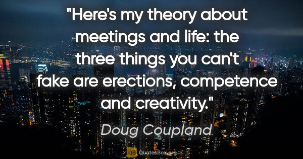 Doug Coupland quote: "Here's my theory about meetings and life: the three things you..."