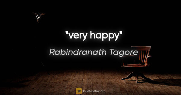 Rabindranath Tagore quote: "very happy"