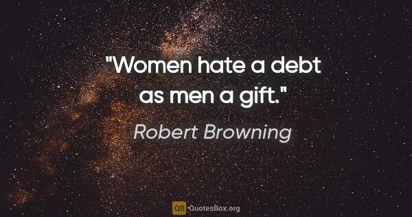 Robert Browning quote: "Women hate a debt as men a gift."