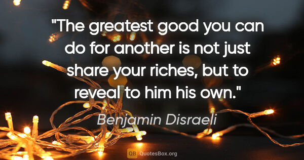 Benjamin Disraeli quote: "The greatest good you can do for another is not just share..."