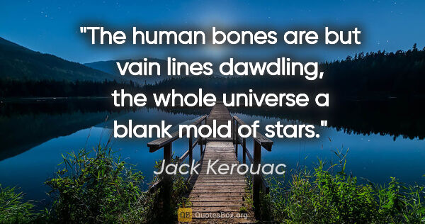 Jack Kerouac quote: "The human bones are but vain lines dawdling, the whole..."