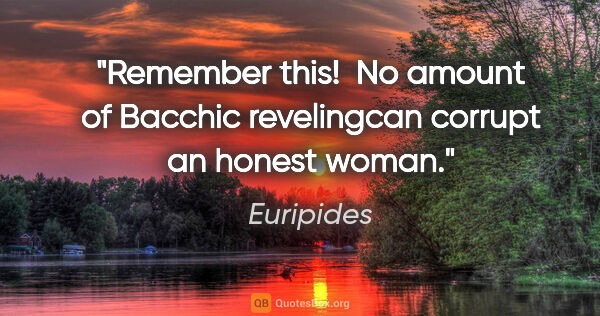 Euripides quote: "Remember this!  No amount of Bacchic revelingcan corrupt an..."