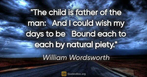 William Wordsworth quote: "The child is father of the man:	 And I could wish my days to..."