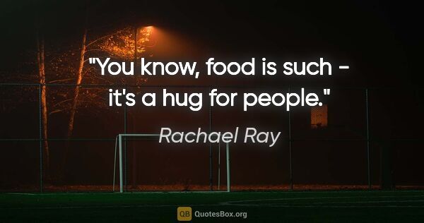 Rachael Ray quote: "You know, food is such - it's a hug for people."