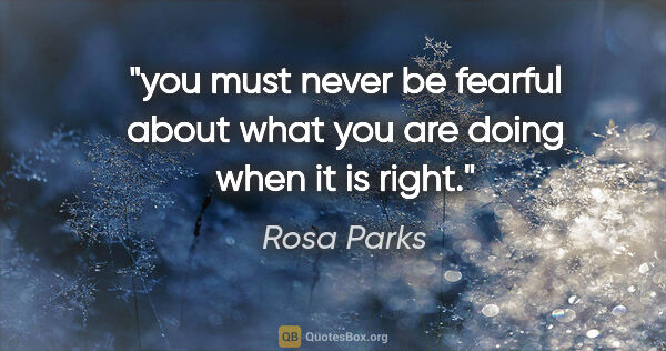 Rosa Parks quote: "you must never be fearful about what you are doing when it is..."