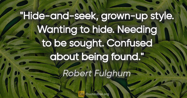 Robert Fulghum quote: "Hide-and-seek, grown-up style. Wanting to hide. Needing to be..."