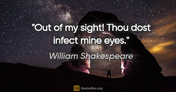 William Shakespeare quote: "Out of my sight! Thou dost infect mine eyes."