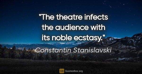 Constantin Stanislavski quote: "The theatre infects the audience with its noble ecstasy."