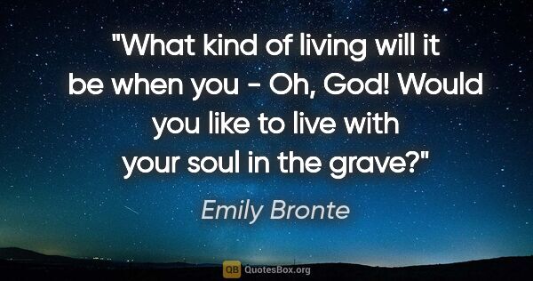 Emily Bronte quote: "What kind of living will it be when you - Oh, God! Would you..."