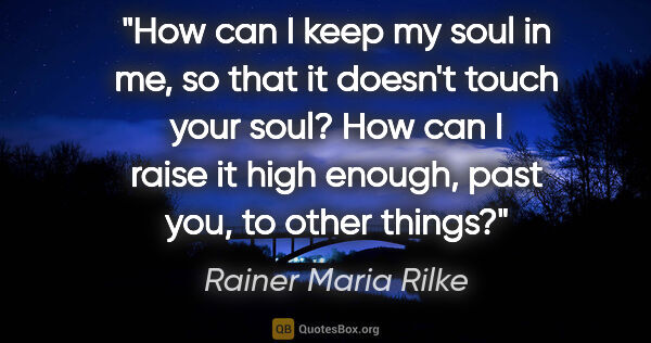 Rainer Maria Rilke quote: "How can I keep my soul in me, so that it doesn't touch your..."