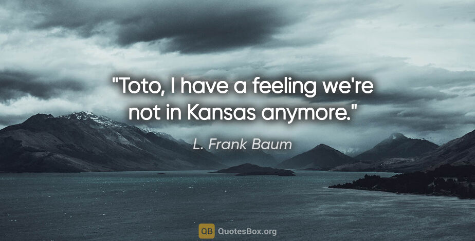 L. Frank Baum quote: "Toto, I have a feeling we're not in Kansas anymore."