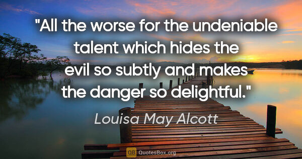 Louisa May Alcott quote: "All the worse for the undeniable talent which hides the evil..."