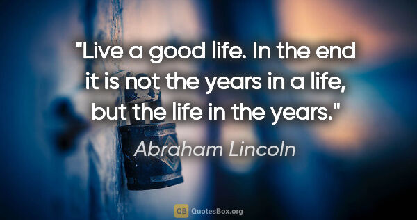 Abraham Lincoln quote: "Live a good life. In the end it is not the years in a life,..."