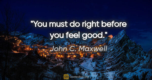 John C. Maxwell quote: "You must do right before you feel good."