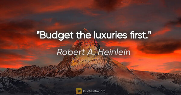 Robert A. Heinlein quote: "Budget the luxuries first."