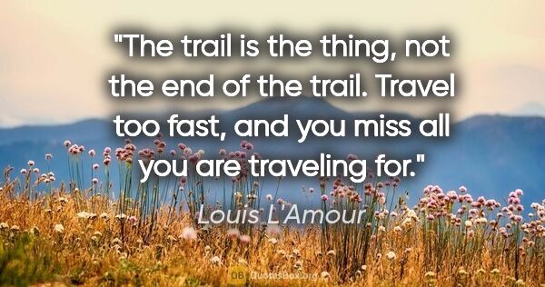 Louis L'Amour quote: "The trail is the thing, not the end of the trail. Travel too..."